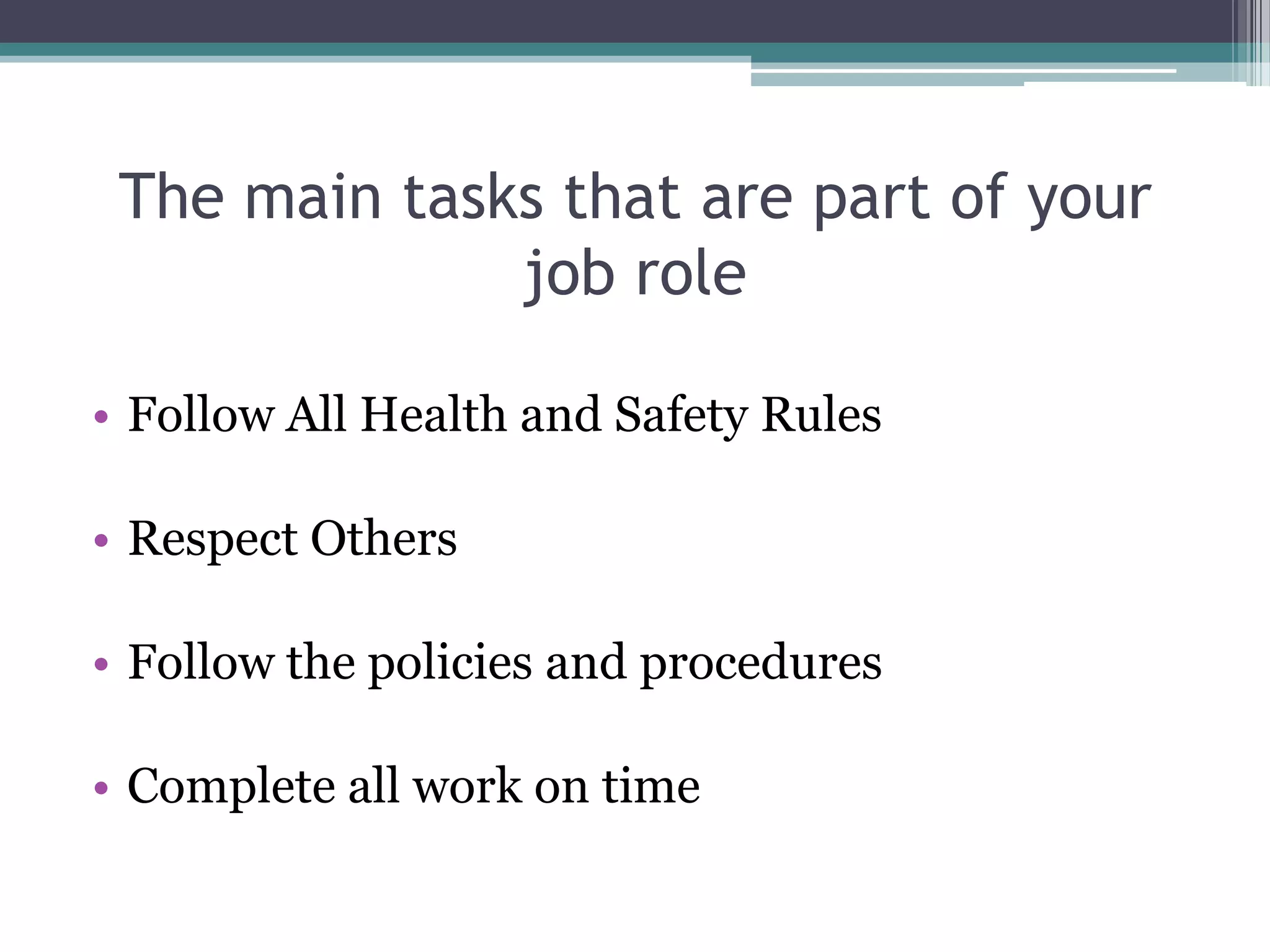 The main tasks that are part of your job roleFollow All Health and Safety RulesRespect OthersFollow the policies and proceduresComplete all work on time