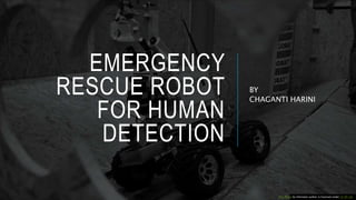 EMERGENCY
RESCUE ROBOT
FOR HUMAN
DETECTION
BY
CHAGANTI HARINI
This Photo by Unknown author is licensed under CC BY-SA.
 
