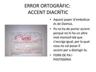 ERROR ORTOGRÀFIC:  ACCENT DIACRÍTIC Aquest paper d’embolicar és de Daimús. Pa no ha de portar accent perquè no hi ha un altre mot monosíl·lab que s’escriga igual, per la qual cosa no cal posar-li accent per a distingir-lo. FORN DE PA I PASTISSERIA 