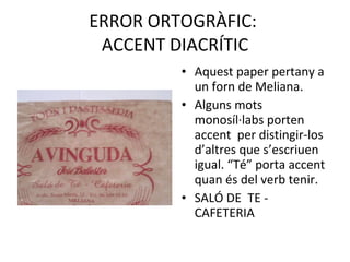 ERROR ORTOGRÀFIC:  ACCENT DIACRÍTIC Aquest paper pertany a un forn de Meliana. Alguns mots monosíl·labs porten accent  per distingir-los d’altres que s’escriuen igual. “Té” porta accent quan és del verb tenir. SALÓ DE  TE - CAFETERIA 