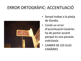 ERROR ORTOGRÀFIC: ACCENTUACIÓ Senyal trobat a la platja de Gandia. Conté un error d’accentuació Canàries ha de portar accent perquè és una paraula esdrúixola. CARRER DE LES ILLES CANÀRIES 