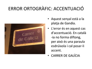 ERROR ORTOGRÀFIC: ACCENTUACIÓ Aquest senyal està a la platja de Gandia. L’error és en aquest cas d’accentuació. En català -ia no forma diftong, per això és una paraula esdrúixola i cal posar-li accent. CARRER DE GALÍCIA 