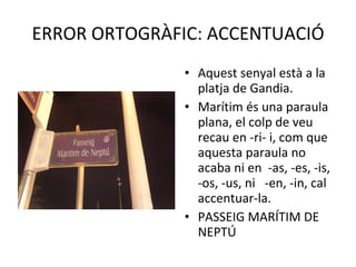 ERROR ORTOGRÀFIC: ACCENTUACIÓ Aquest senyal està a la platja de Gandia. Marítim és una paraula plana, el colp de veu recau en -ri- i, com que  aquesta paraula no acaba ni en  -as, -es, -is, -os, -us, ni  -en, -in, cal accentuar-la. PASSEIG MARÍTIM DE NEPTÚ  