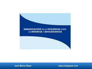 José María Olayo olayo.blogspot.com
ERRADICACIÓN DE LA VIOLENCIA SOBRE
LA INFANCIA Y ADOLESCENCIA
 