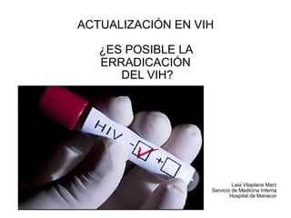 ACTUALIZACIÓN EN VIH
¿ES POSIBLE LA
ERRADICACIÓN
DEL VIH?
Laia Vilaplana Marz
Servicio de Medicina Interna
Hospital de Manacor
 