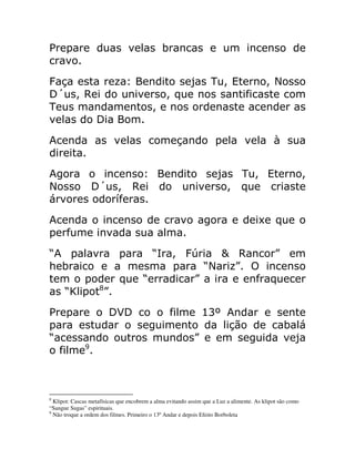 '
# ) & 3 0 =
2P D % !
0
2 3
( )
( 3 0
= 2P D %
-!
( * %
!
( 4 #J W D
= & @
% ! %
X <
' 2 2 ! 7;Y (
)
! 8
8
Klipot: Cascas metafísicas que encobrem a alma evitando assim que a Luz a alimente. As klipot são como
“Sangue Sugas” espirituais.
9
Não troque a ordem dos filmes. Primeiro o 13ºAndar e depois Efeito Borboleta
 