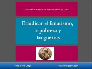 José María Olayo olayo.blogspot.com
Erradicar el fanatismo,
la pobreza y
las guerras
XIV Cumbre Mundial de Premios Nobel de la Paz
 