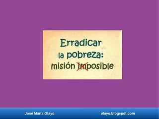 José María Olayo olayo.blogspot.com
Erradicar
la pobreza:
misión imposible
 