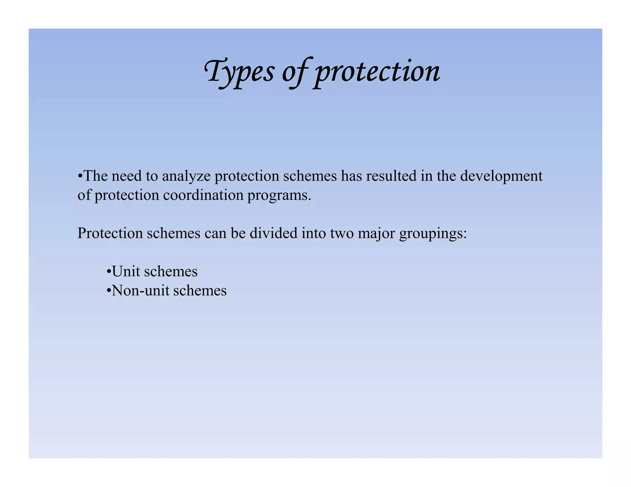 •The need to analyze protection schemes has resulted in the development
of protection coordination programs.
Protection schemes can be divided into two major groupings:
Types of protection
Types of protection
Types of protection
Types of protection
•Unit schemes
•Non-unit schemes
 