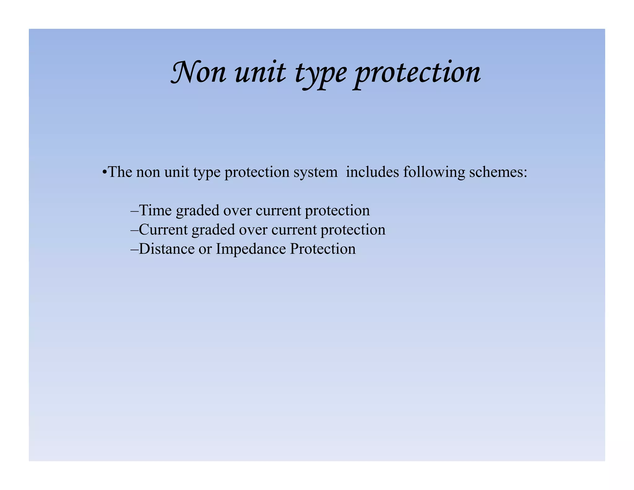 •The non unit type protection system includes following schemes:
–Time graded over current protection
–Current graded over current protection
–Distance or Impedance Protection
Non unit type protection
Non unit type protection
Non unit type protection
Non unit type protection
–Distance or Impedance Protection
 