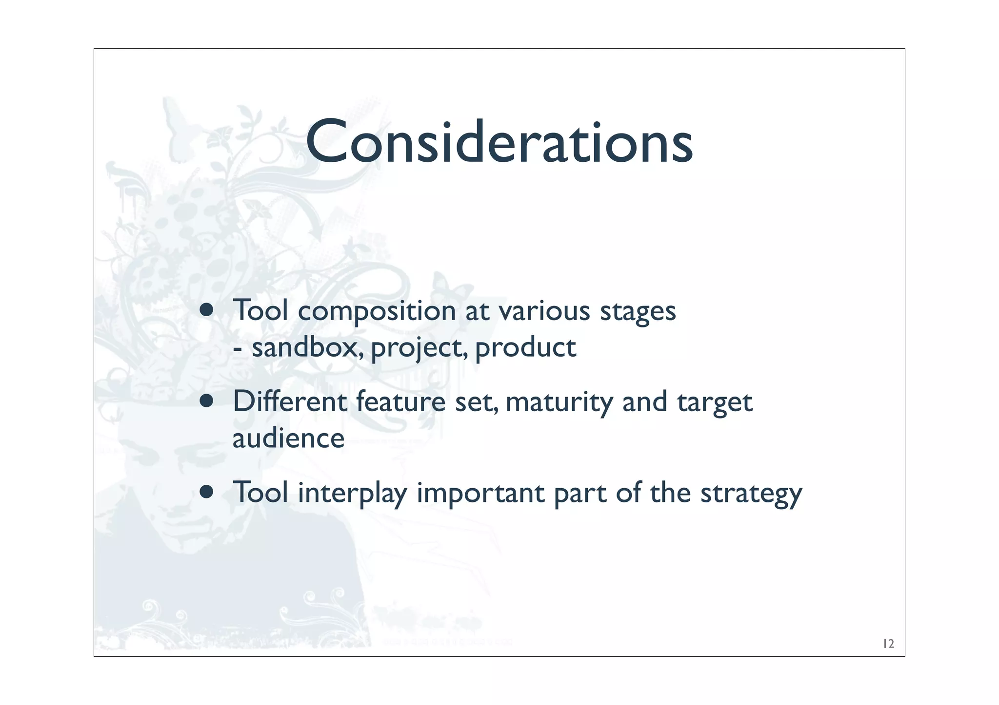Considerations

•   Tool composition at various stages
    - sandbox, project, product
•   Different feature set, maturity and target
    audience
•   Tool interplay important part of the strategy



                                                    12
 