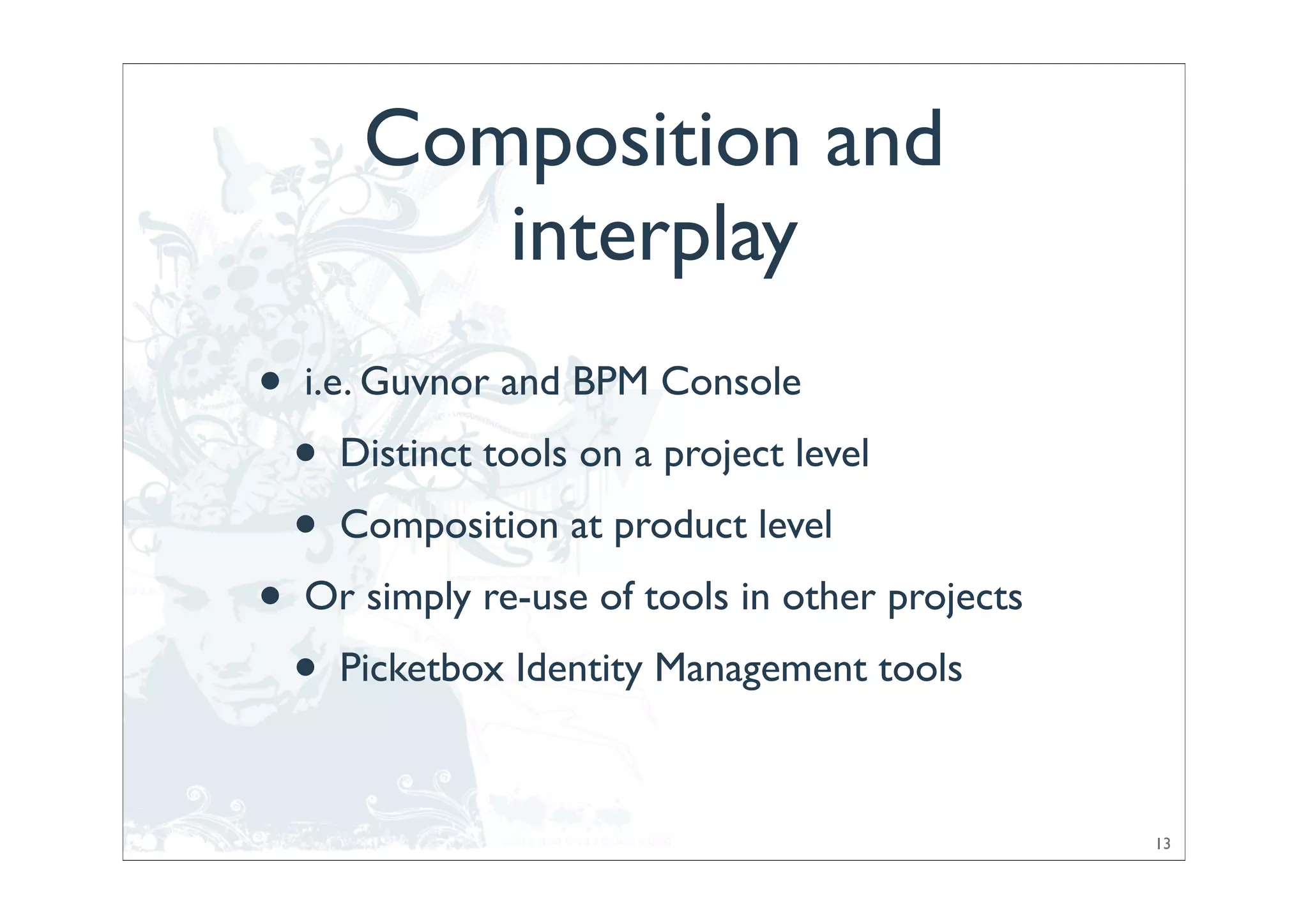Composition and
            interplay
•   i.e. Guvnor and BPM Console
    •   Distinct tools on a project level
    •   Composition at product level
•   Or simply re-use of tools in other projects
    •   Picketbox Identity Management tools



                                                  13
 