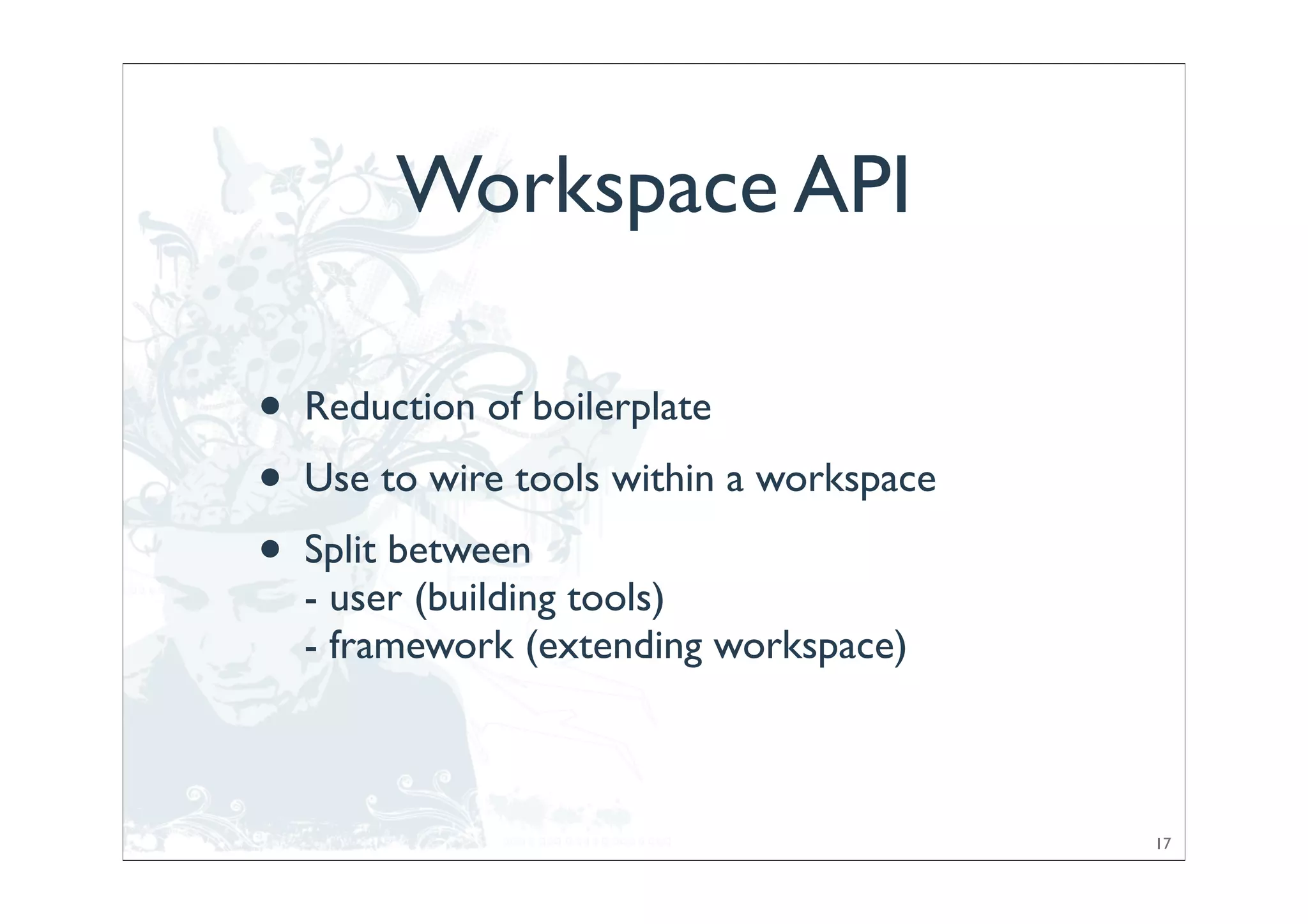 Workspace API

•   Reduction of boilerplate
•   Use to wire tools within a workspace
•   Split between
    - user (building tools)
    - framework (extending workspace)



                                           17
 