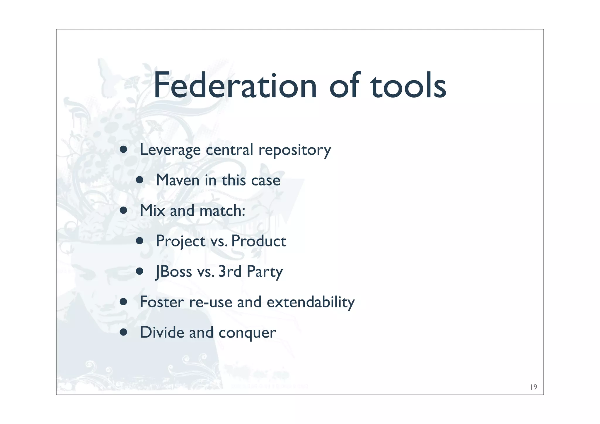 Federation of tools
•   Leverage central repository

    •   Maven in this case

•   Mix and match:

    •   Project vs. Product

    •   JBoss vs. 3rd Party

•   Foster re-use and extendability

•   Divide and conquer


                                      19
 