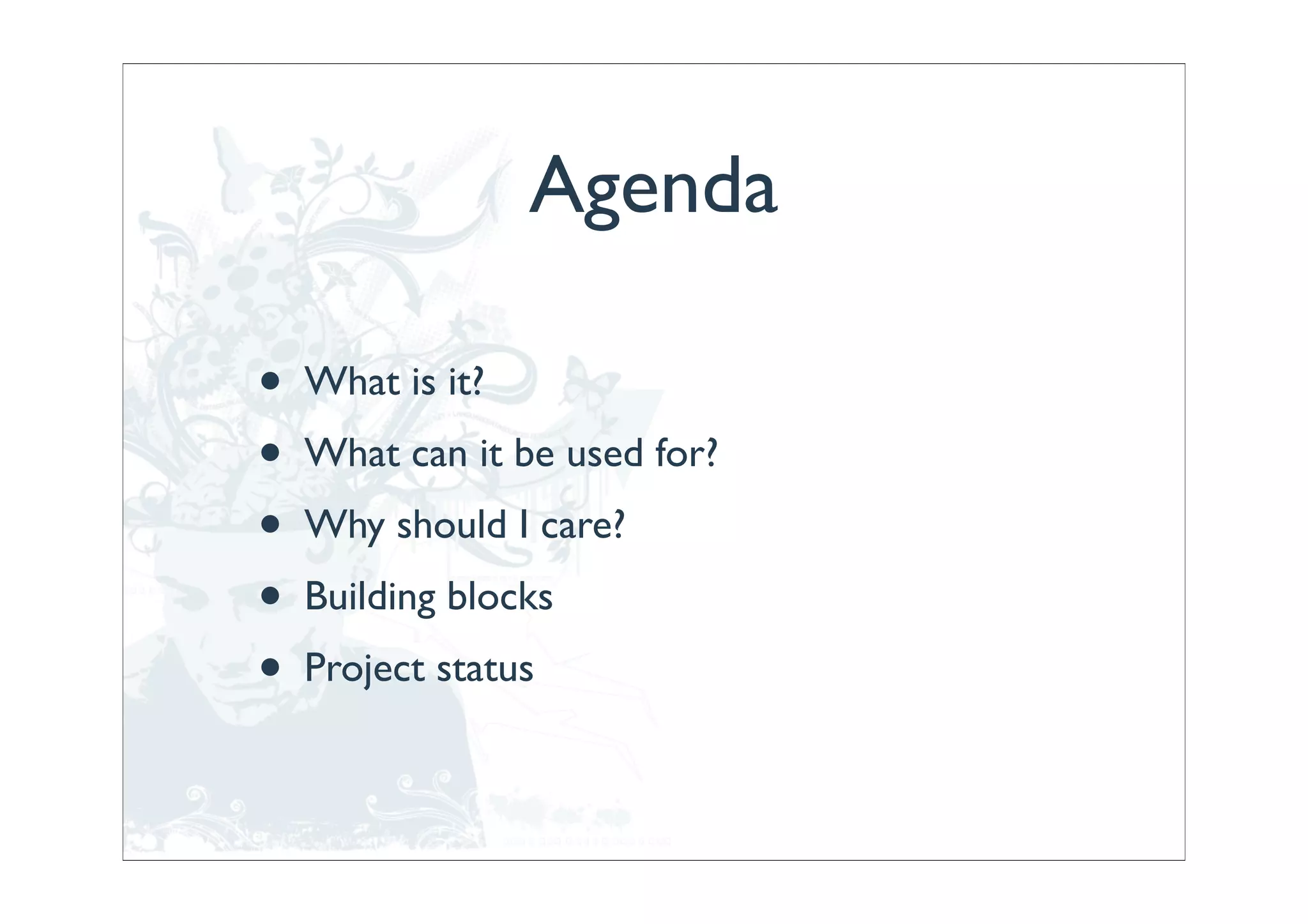 Agenda

•   What is it?
•   What can it be used for?
•   Why should I care?
•   Building blocks
•   Project status
 
