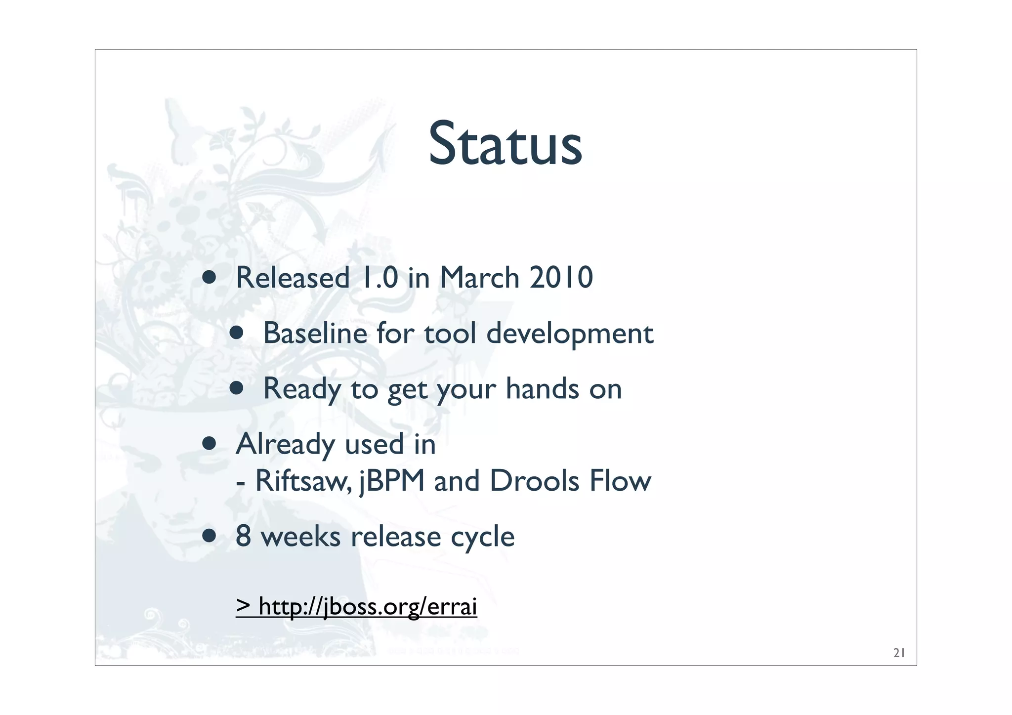 Status

•   Released 1.0 in March 2010
    •   Baseline for tool development
    •   Ready to get your hands on
•   Already used in
    - Riftsaw, jBPM and Drools Flow
•   8 weeks release cycle

    > http://jboss.org/errai
                                        21
 