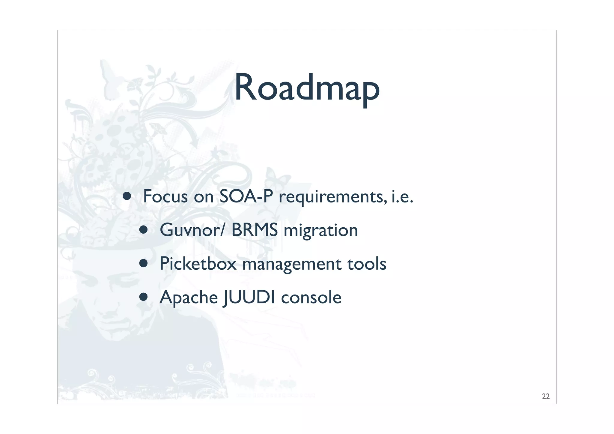 Roadmap

•   Focus on SOA-P requirements, i.e.
    •   Guvnor/ BRMS migration
    •   Picketbox management tools
    •   Apache JUUDI console



                                        22
 