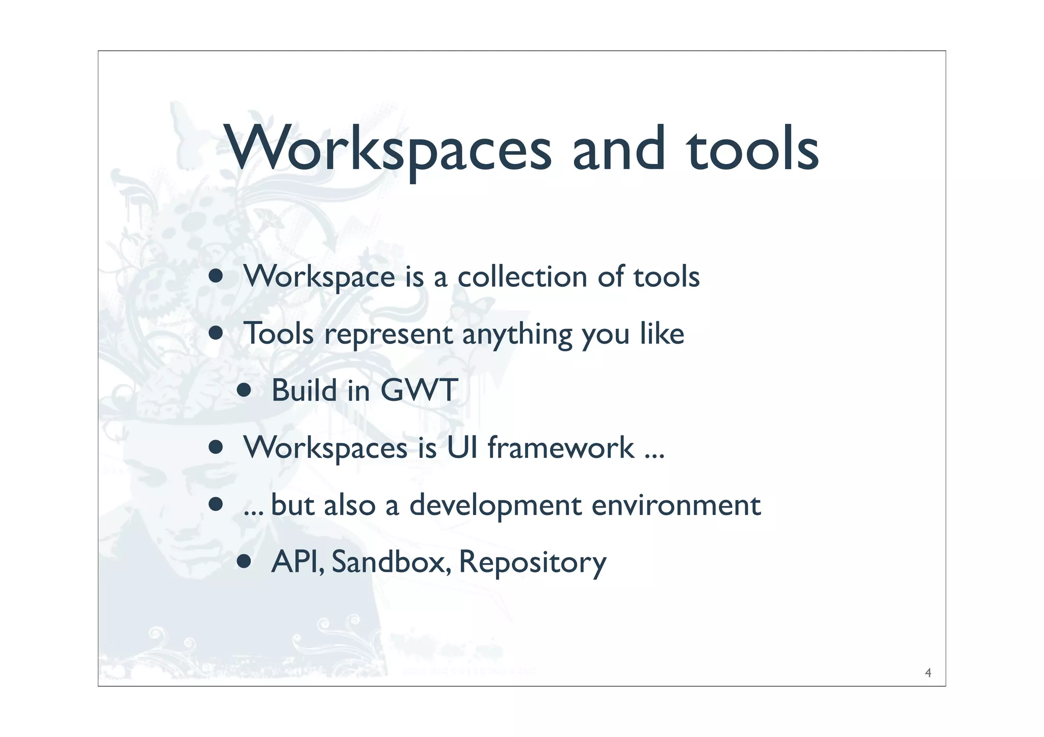 Workspaces and tools
•   Workspace is a collection of tools
•   Tools represent anything you like
    •   Build in GWT
•   Workspaces is UI framework ...
•   ... but also a development environment
    •   API, Sandbox, Repository


                                             4
 