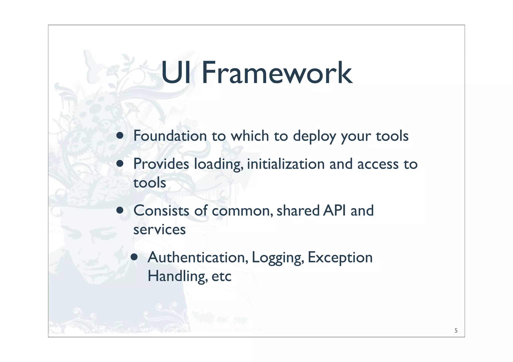 UI Framework
•   Foundation to which to deploy your tools
•   Provides loading, initialization and access to
    tools
•   Consists of common, shared API and
    services
    •   Authentication, Logging, Exception
        Handling, etc


                                                     5
 