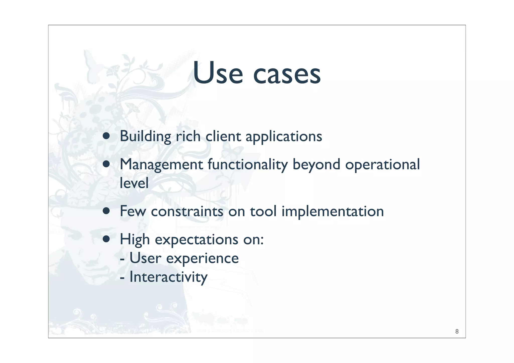 Use cases
•   Building rich client applications
•   Management functionality beyond operational
    level
•   Few constraints on tool implementation
•   High expectations on:
    - User experience
    - Interactivity


                                                  8
 