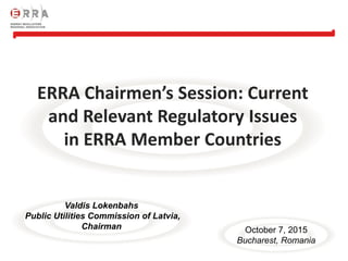 1
ERRA Chairmen’s Session: Current
and Relevant Regulatory Issues
in ERRA Member Countries
October 7, 2015
Bucharest, Romania
Valdis Lokenbahs
Public Utilities Commission of Latvia,
Chairman
 