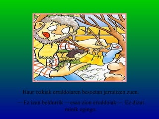 Haur txikiak erraldoiaren besoetan jarraitzen zuen.
—Ez izan beldurrik —esan zion erraldoiak—. Ez dizut
minik egingo.
 