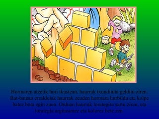 Hormaren atzetik hori ikustean, haurrak txundituta gelditu ziren.
Bat-batean erraldoiak haurrak zeuden hormara hurbildu eta kolpe
batez bota egin zuen. Orduan haurrak lorategira sartu ziren, eta
lorategia argitasunez eta kolorez bete zen.
 