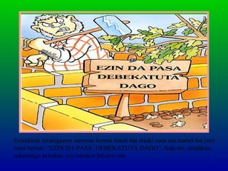 Erraldoiak lorategiaren sarreran horma handi bat eraiki zuen eta txartel bat jarri
zuen bertan: “EZIN DA PASA. DEBEKATUTA DAGO”. Izan ere, erraldoia,
azkenengo boladan, oso berekoi bihurtu zen.
 