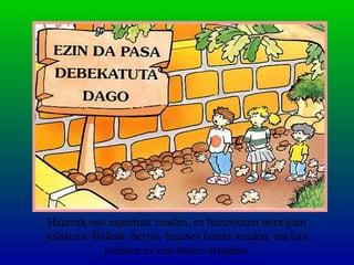 Haurrak oso aspertuta zeuden, ez baitzekiten nora joan
jolastera. Bideak, berriz, hautsez beteta zeuden, eta han
jolastea ez zen batere atsegina.
 