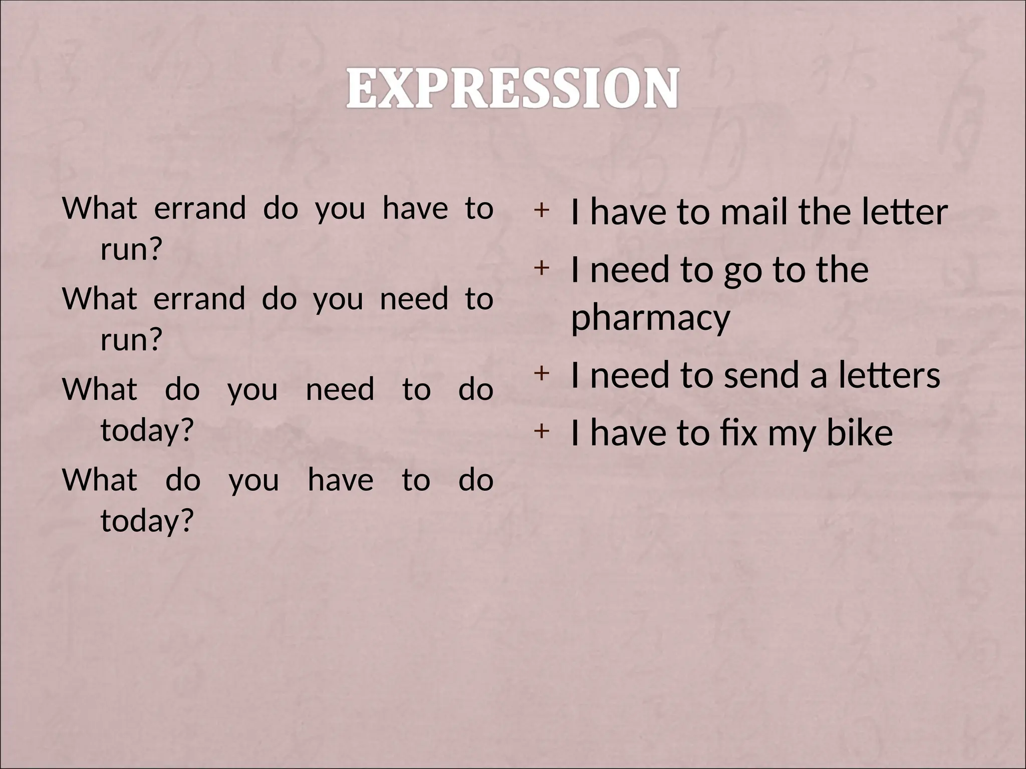 What errand do you have to
run?
What errand do you need to
run?
What do you need to do
today?
What do you have to do
today?
+ I have to mail the letter
+ I need to go to the
pharmacy
+ I need to send a letters
+ I have to fix my bike
 