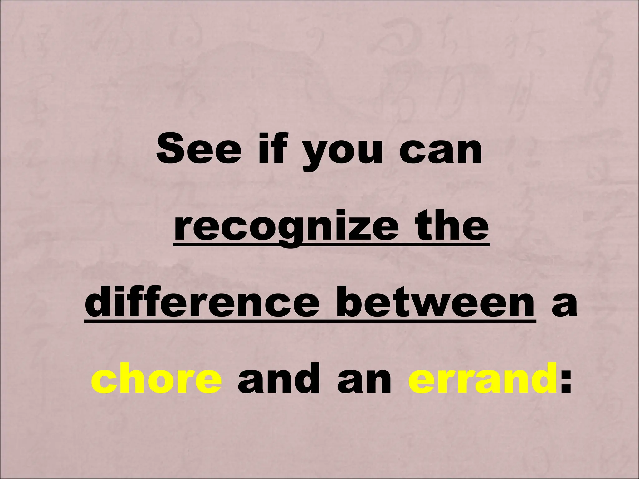 See if you can
recognize the
difference between a
chore and an errand:
 