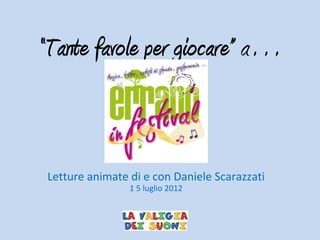 “Tante favole per giocare” a…


 Letture animate di e con Daniele Scarazzati
                 1 5 luglio 2012
 