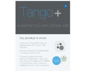 a partner you can comply with
Tango
Design customized applications for
automating SBC workflows.
Users perform simple and intuitive
steps with Tango+ business rules.
Tango+ SaaS platform facilitates workflow
automation, from individual field modifications
to regulatory changes that affect all SBCs.
WORK
FLOW
WHY ELIXIR SBC IS FOR YOU?
GET THE FULL SCOOP
 