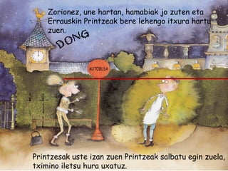 Zorionez, une hartan, hamabiak jo zuten eta
Errauskin Printzeak bere lehengo itxura hartu
zuen.
Printzesak uste izan zuen Printzeak salbatu egin zuela,
tximino iletsu hura uxatuz.
 