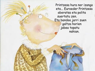 Printzesa hura nor izango
eta... Euroeder Printzesa
aberatsa eta polita
suertatu zen.
Eta bandoa jarri zuen
galtza horien
jabea topatu
nahian.
 