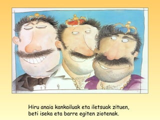 Hiru anaia kankailuak eta iletsuak zituen,
beti iseka eta barre egiten ziotenak.
 