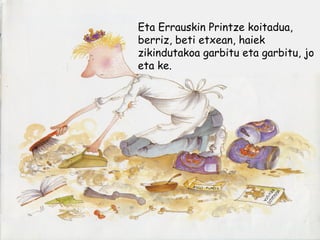 Eta Errauskin Printze koitadua,
berriz, beti etxean, haiek
zikindutakoa garbitu eta garbitu, jo
eta ke.
 
