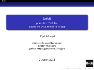 Errbit
Errbit
pour dire c’est ﬁx,
quand on vous remonte le bug
Cyril Mougel
email: cyril.mougel@gmail.com
twitter: @shingara
github: http://github.com/shingara
2 Juillet 2013
 