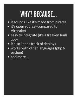 WHY? BECAUSE...
it sounds like it's made from pirates
it's open source (compared to
Airbrake)
easy to integrate (it's a freaken Rails
app)
it also keeps track of deploys
works with other languages (php &
python)
and more...
 