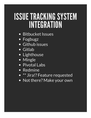 ISSUE TRACKING SYSTEM
     INTEGRATION
  Bitbucket Issues
  Fogbugz
  Github issues
  Gitlab
  Lighthouse
  Mingle
  Pivotal Labs
  Redmine
  ** Jira!? Feature requested
  Not there? Make your own
 