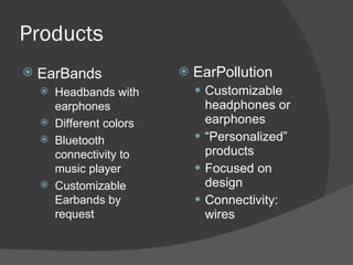 Products EarPollution Customizable headphones or earphones “ Personalized” products Focused on design Connectivity: wires EarBands Headbands with earphones Different colors Bluetooth connectivity to music player Customizable Earbands by request 