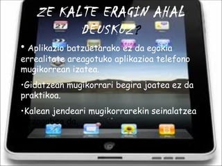 ZE KALTE ERAGIN AHAL DEUSKUZ ? Aplikazio batzuetarako ez da egokia errealitate areagotuko aplikazioa telefono mugikorrean izatea. Gidatzean mugikorrari begira joatea ez da praktikoa. Kalean jendeari mugikorrarekin seinalatzea  lotzagabea da.  
