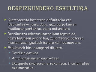 Berpizkundeko eskultura Cuattrocento bitartean definitzeko eta idealizatzeko joera dago, giza gorputzaren irudikapen perfektua baino naturalista. Berrikuntza edertasunaren kontzeptua da, gaztetasunean oinarritua, zahartzaroa boterea mantentzean gazteak isolatu nahi bazuen ere. Eskulturek hiru ezaugarri dituzte: Tradizio gotikoa Antzinatasunaren gaurkotzea Ikuspuntu sinplearen errekurtsoa, frontalitatea azpimarratuz. 