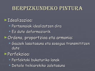 Berpizkundeko pintura Idealizazioa: Pertsonaiak idealizatzen dira Ez dute deformaziorik Ordena, proportzioa eta armonia: Gauzek lasaitasuna eta sosegua transmititzen dute Perfekzioa: Perfektoki bukaturiko lanak Detaile txikiarekiko zaletasuna 