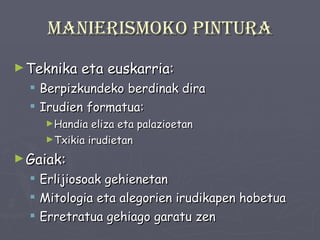 Manierismoko pintura Teknika eta euskarria: Berpizkundeko berdinak dira Irudien formatua: Handia eliza eta palazioetan Txikia irudietan Gaiak: Erlijiosoak gehienetan Mitologia eta alegorien irudikapen hobetua Erretratua gehiago garatu zen 