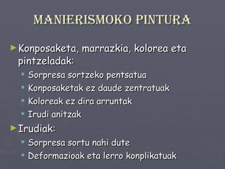 Manierismoko pintura Konposaketa, marrazkia, kolorea eta pintzeladak: Sorpresa sortzeko pentsatua Konposaketak ez daude zentratuak  Koloreak ez dira arruntak Irudi anitzak Irudiak: Sorpresa sortu nahi dute Deformazioak eta lerro konplikatuak 