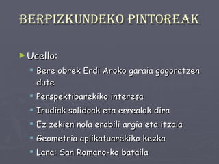 Berpizkundeko pintoreak Ucello: Bere obrek Erdi Aroko garaia gogoratzen dute Perspektibarekiko interesa Irudiak solidoak eta errealak dira Ez zekien nola erabili argia eta itzala Geometria aplikatuarekiko kezka Lana: San Romano-ko bataila 