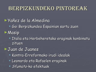 Berpizkundeko pintoreak Yañez de la Almedina Goi Berpizkundea Espainian sartu zuen Masip Italia eta Herbeheretako eraginak konbinatu zituen Juan de Juanes Kontra-Erreformako irudi idealak Leonardo eta Rafaelen eraginak Sfumato- ko efektuak 