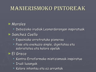 Manierismoko pintoreak Morales Debozioko irudiak Leonardorengan inspiratuak Sanchez Coello Espainiako erretratuko pioneroa Pose eta exekuzio sinple, dignitatea eta sobrietatea eta kolore epelak El Greco Kontra-Erreformako mistizismoak inspiratua Irudi luzangak Kolore intentsu eta ez arruntak Indarra eta energia 