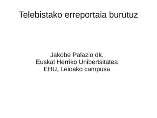 Telebistako erreportaia burutuz
Jakobe Palazio dk.
Euskal Herriko Unibertsitatea
EHU, Leioako campusa
 